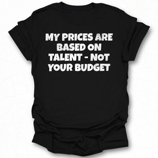 My Prices Are Based on Talent Not Your Budget shirt