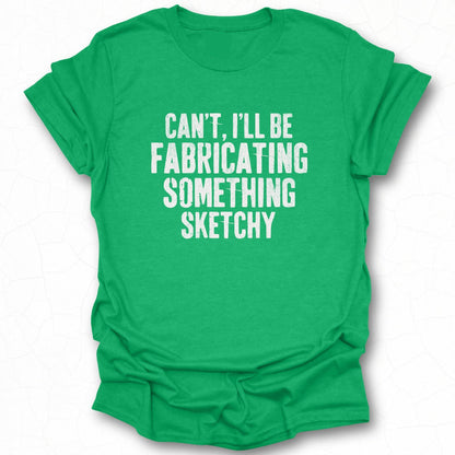Can't I'll be Fabricating Something Sketchy shirt